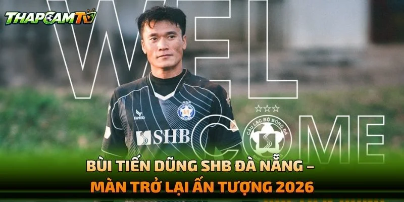 Bùi Tiến Dũng SHB Đà Nẵng – Màn Trở Lại Ấn Tượng 2026