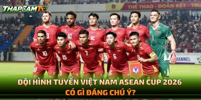 Đội Hình Tuyển Việt Nam ASEAN Cup 2026 Có Gì Đáng Chú Ý?