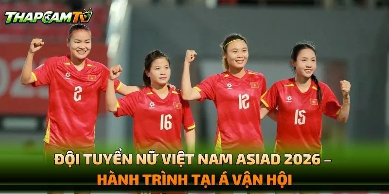 Đội Tuyển Nữ Việt Nam ASIAD 2026 – Hành Trình Tại Á Vận Hội