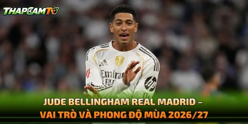 Jude Bellingham Real Madrid – Vai Trò Và Phong Độ Mùa 2026/27
