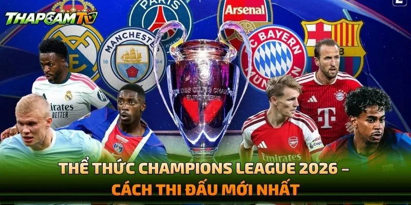 Thể Thức Champions League 2026 – Cách Thi Đấu Mới Nhất