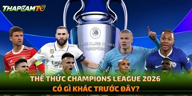 Thể Thức Champions League 2026 Có Gì Khác Trước Đây?