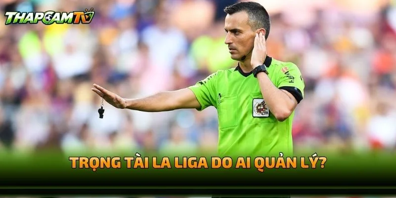 Trọng Tài La Liga Do Ai Quản Lý?