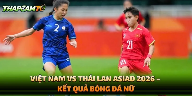 Việt Nam vs Thái Lan ASIAD 2026 – Kết Quả Bóng Đá Nữ